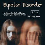 Bipolar Disorder Understanding the Mood Swings, Symptoms, and Treatment Options, Lucy Hilts