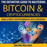The Definitive Guide To Mastering Bitcoin & Cryptocurrencies Trade And Invest Cryptocurrencies With Confidence, Wayne Walker