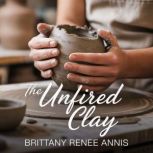 The Unfired Clay A whirlwind romance..., Brittany Renee Annis