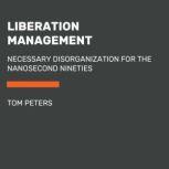 Liberation Management Necessary Disorganization for the Nanosecond Nineties, Tom Peters