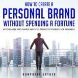 How to Create a Personal Brand without Spending a Fortune Affordable and Simple Ways to Promote Yourself or Business, Humphrey Snyder