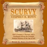 Scurvy How a Surgeon, a Mariner, and a Gentlemen Solved the Greatest Medical Mystery of the Age of Sail, Stephen Bown