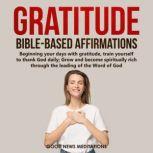 Gratitude Bible-Based Affirmations Beginning your days with gratitude, train yourself to thank God daily; Grow and become spiritually rich through the leading of the Word of God, Good News Meditations