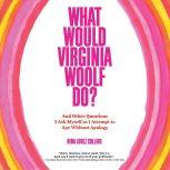 What Would Virginia Woolf Do? And Other Questions I Ask Myself as I Attempt to Age Without Apology, Nina Lorez Collins