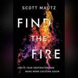Find the Fire Ignite Your Inspiration--and Make Work Exciting Again, Scott Mautz