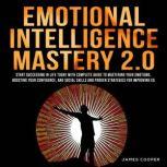 EMOTIONAL INTELLIGENCE MASTERY 2.0 Start Succeeding in Life Today With Complete Guide To Mastering Your Emotions, Boosting Your Confidence, and Social Skills and Proven Strategies for Improving EQ., James Cooper