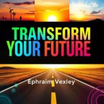 Transform Your Future Secrets to Cho..., Ephraim Vexley