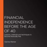 Financial independence before the age of 40 Lessons, methods and techniques to become financially free, Damina Warner