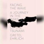 Facing the Wave A Journey in the Wake of the Tsunami, Gretel Ehrlich