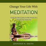 Change Your Life With Meditation? - A Step By Step Guide To Calming Your Mind, Reducing Stress, And Living Longer Starting Today!, Jennifer N. Smith
