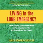 Living in the Long Emergency Global Crisis, the Failure of the Futurists, and the Early Adapters Who Are Showing Us the Way Forward, James Howard Kunstler