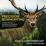 Precision Bowhunting A Year-Round Approach to Taking Mature Whitetails, Chris Eberhart