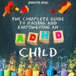 The Complete Guide to Raising and Empowering an ADHD Child From Behavioral Disorders to Emotional Control Strategies Through Positive Parenting Techniques for Your Explosive and Complex Children, Jennifer Mind