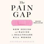 The Pain Gap How Sexism and Racism in Healthcare Kill Women, Anushay Hossain