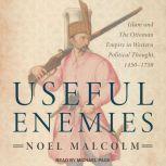 Useful Enemies Islam and The Ottoman Empire in Western Political Thought, 1450-1750, Noel Malcolm