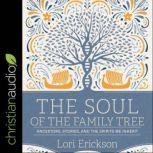 The Soul of the Family Tree Ancestors, Stories, and the Spirits We Inherit, Lori Erickson