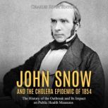 John Snow and the Cholera Epidemic of 1854: The History of the Outbreak and Its Impact on Public Health Measures, Charles River Editors
