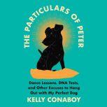The Particulars of Peter Dance Lessons, DNA Tests, and Other Excuses to Hang Out with My Perfect Dog, Kelly Conaboy