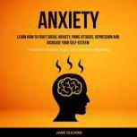 Anxiety: Learn How To Fight Social Anxiety, Panic Attacks, Depression And Increase Your Self-Esteem (A Guide to Manage Anger and Overcome Negativity), Jane Ducard