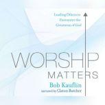 Worship Matters Leading Others to Encounter the Greatness of God, Bob Kauflin
