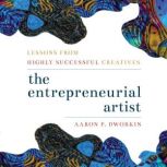 Entrepreneurial Artist Lessons from Highly Successful Creatives, Aaron P. Dworkin