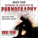 When Your Husband Is Addicted to Pornography Healing Your Wounded Heart, Vicki Tiede