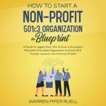 How to start a NON-PROFIT 501C3 organization. The Blueprint The Guide to Legally Start, Run & Grow a Successful Nonprofit Charitable Organization to Avoid I.R.S Trouble, Lawsuits and Common Pitfalls, Warren Piper Ruell
