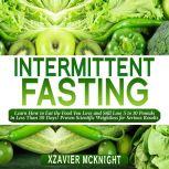 Intermittent Fasting Learn How to Eat the Food You Love and Still Lose 5 to 10 Pounds in Less Than 30 Days! Proven Scientific Weightloss for Serious Results, Xzavier Mcknight