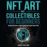 NFT Art and Collectibles for Beginners The Must Have Guide for Understanding Non Fungible Tokens (NFTs), Chris Collins