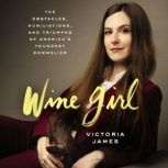 Wine Girl The Obstacles, Humiliations, and Triumphs of America’s Youngest Sommelier, Victoria James