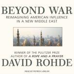 Beyond War Reimagining American Influence in a New Middle East, David Rohde
