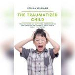 The Traumatized Child: The Strategies for Nurturing, Understanding and Parenting an Explosive Child who is Easily Frustrated, Regina Williams