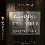 Reading the Bible Supernaturally Seeing and Savoring the Glory of God in Scripture, John Piper