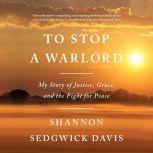 To Stop a Warlord My Story of Justice, Grace, and the Fight for Peace, Shannon Sedgwick Davis