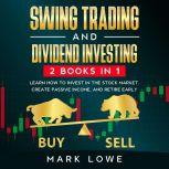Swing Trading and Dividend Investing: 2 Books Compilation - Learn How to Invest in The Stock Market, Create Passive Income, and Retire Early, Mark Lowe