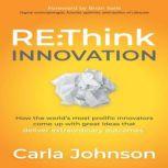 RE:Think Innovation How the World´s Most Prolific Innovators Come Up with Great Ideas That Deliver Extraordinary Outcomes, Carla Johnson