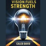 Vision Fuels Strength, Caleb David