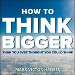 How to Think Bigger Than You Ever Thought You Could Think, Mark Victor Hansen