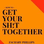 How To Get Your Sh!t Together, Zachary Phillips