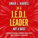Be a J.E.D.I. Leader, Not a Boss Leadership in the Era of Corporate Social Justice, Equity, Diversity, and Inclusion, Omar L. Harris