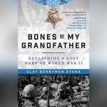 Bones of My Grandfather Reclaiming a Lost Hero of WWII, Clay Bonnyman Evans