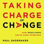 Taking Charge of Change How Rebuilders Solve Hard Problems, Paul Shoemaker