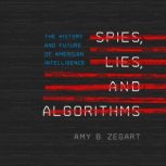 Spies, Lies, and Algorithms The History and Future of American Intelligence, Amy B. Zegart
