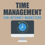 Time Management for Internet Marketers - Manage Your Time and Create Greater Success, Empowered Living