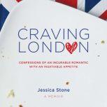 Craving London Confessions of an Incurable Romantic with an Insatiable Appetite, Jessica Stone