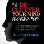 How to De-Clutter Your Mind and Live a Heart-Centered Life! The Only Thing Keeping You From the Life of Your Dreams is You, Theresa Puskar