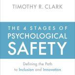 The 4 Stages of Psychological Safety Defining the Path to Inclusion and Innovation, Timothy R. Clark
