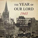 The Year of Our Lord 1943 Christian Humanism in an Age of Crisis, Alan Jacobs