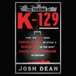 The Taking of K-129 How the CIA Used Howard Hughes to Steal a Russian Sub in the Most Daring Covert Operation in History, Josh Dean