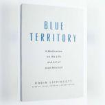 Blue Territory A Meditation on the Life and Art of Joan Mitchell, Robin Lippincott